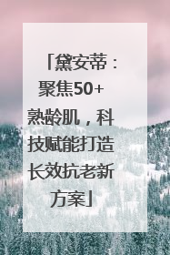 黛安蒂：聚焦50+熟龄肌，科技赋能打造长效抗老新方案