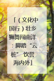 （文化中国行）壮乡狮舞闯南洋：脚踏“云桩” 饮誉海内外