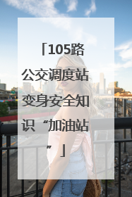105路公交调度站变身安全知识“加油站”