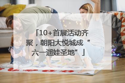 10+首展活动齐聚，朝阳大悦城成“六一遛娃圣地”