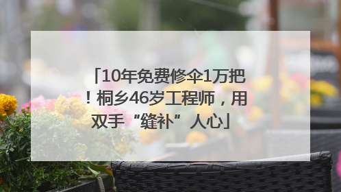 10年免费修伞1万把！桐乡46岁工程师，用双手“缝补”人心