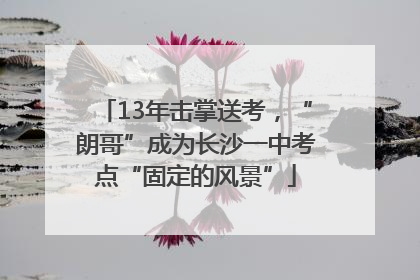 13年击掌送考，“朗哥”成为长沙一中考点“固定的风景”