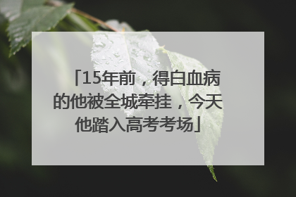 15年前，得白血病的他被全城牵挂，今天他踏入高考考场