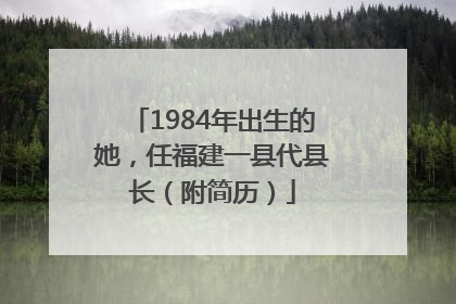 1984年出生的她，任福建一县代县长（附简历）