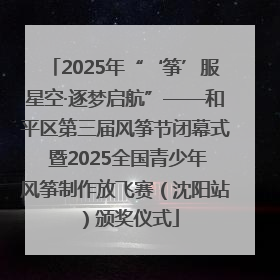 2025年“‘筝’服星空·逐梦启航”——和平区第三届风筝节闭幕式 暨2025全国青少年风筝制作放飞赛（沈阳站）颁奖仪式