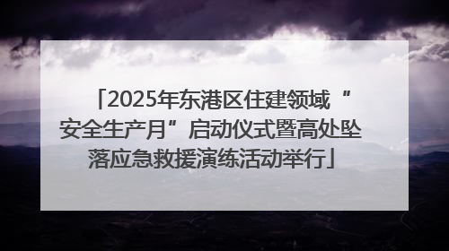2025年东港区住建领域“安全生产月”启动仪式暨高处坠落应急救援演练活动举行