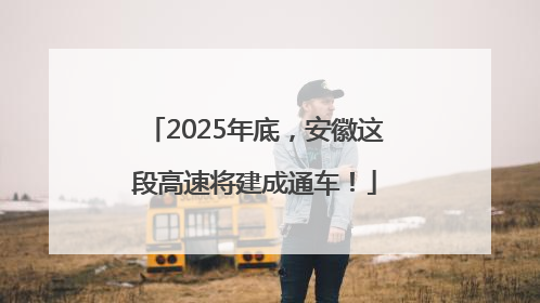 2025年底，安徽这段高速将建成通车！