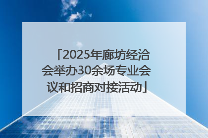 2025年廊坊经洽会举办30余场专业会议和招商对接活动