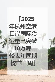 2025年杭州空港口岸国际货运量已突破10万吨 较去年同期提前一周