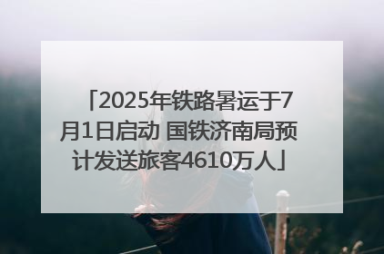 2025年铁路暑运于7月1日启动 国铁济南局预计发送旅客4610万人
