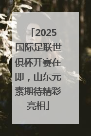 2025国际足联世俱杯开赛在即，山东元素期待精彩亮相