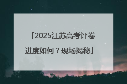 2025江苏高考评卷进度如何？现场揭秘