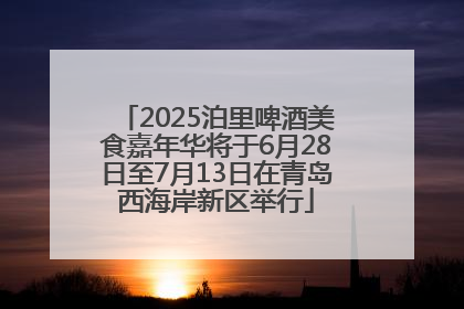 2025泊里啤酒美食嘉年华将于6月28日至7月13日在青岛西海岸新区举行