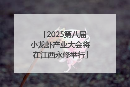 2025第八届小龙虾产业大会将在江西永修举行