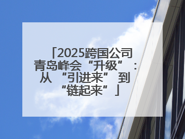 2025跨国公司青岛峰会“升级”：从 “引进来” 到 “链起来”