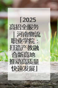 2025高招全服务｜河南物流职业学院：打造产教融合新高地 推动高质量快速发展