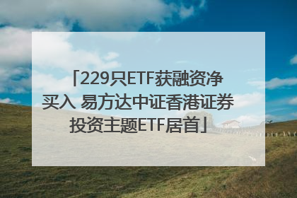 229只ETF获融资净买入 易方达中证香港证券投资主题ETF居首