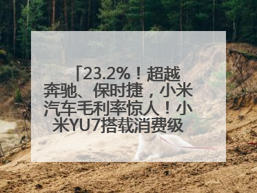 23.2%！超越奔驰、保时捷，小米汽车毛利率惊人！小米YU7搭载消费级芯片惹争议