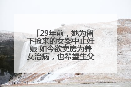 29年前，她为留下捡来的女婴中止妊娠 如今欲卖房为养女治病，也希望生父母现身丨红星寻人