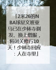 2米26的NBA球星文班亚马已在少林寺剃发、换上僧服，将闭关修行10天！少林寺回应：人在寺里