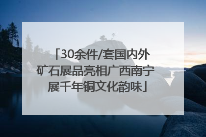30余件/套国内外矿石展品亮相广西南宁 展千年铜文化韵味