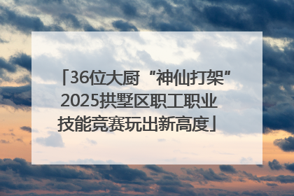 36位大厨“神仙打架” 2025拱墅区职工职业技能竞赛玩出新高度