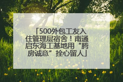 500外包工友入住管理层宿舍！南通启东海工基地用“腾房诚意”拴心留人