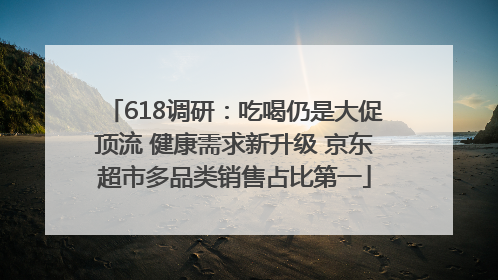 618调研：吃喝仍是大促顶流 健康需求新升级 京东超市多品类销售占比第一
