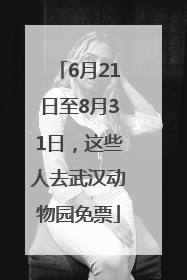 6月21日至8月31日，这些人去武汉动物园免票