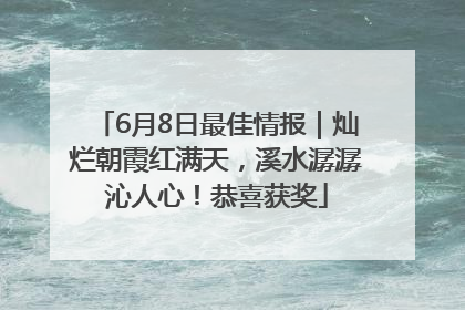 6月8日最佳情报｜灿烂朝霞红满天，溪水潺潺沁人心！恭喜获奖