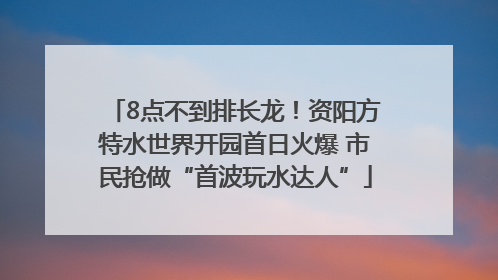 8点不到排长龙！资阳方特水世界开园首日火爆 市民抢做“首波玩水达人”