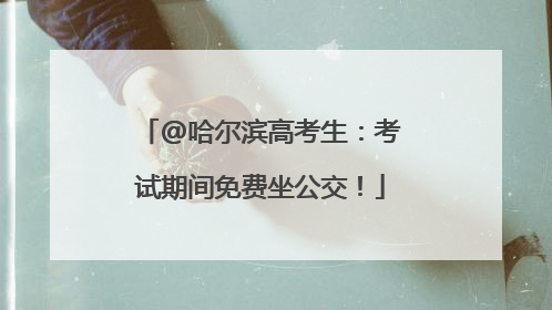 @哈尔滨高考生：考试期间免费坐公交！