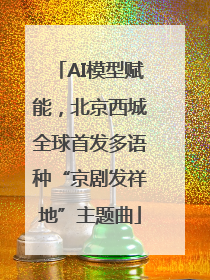 AI模型赋能，北京西城全球首发多语种“京剧发祥地”主题曲