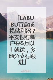LABUBU盲盒成揽储利器？平安银行新户存5万以上就送，多地分支行跟进