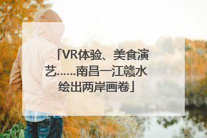 VR体验、美食演艺……南昌一江赣水绘出两岸画卷